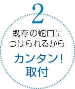 既存の蛇口に付けられるからカンタン！取付