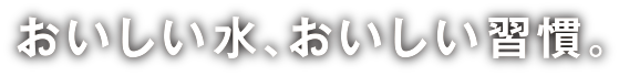 おいしい水、おいしい習慣。